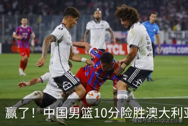 赢了！中国男篮10分险胜澳大利亚，王俊杰23分成关键先生，郭士强放心了